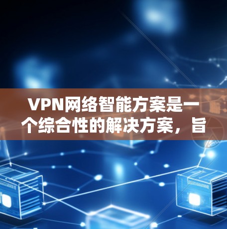 VPN网络智能方案是一个综合性的解决方案，旨在为用户提供更安全、更高效的VPN服务。以下是一个详细且分点的VPN网络智能方案建议