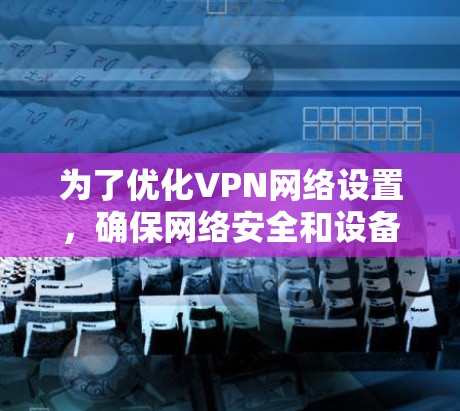 为了优化VPN网络设置，确保网络安全和设备安全性，可以按照以下步骤进行