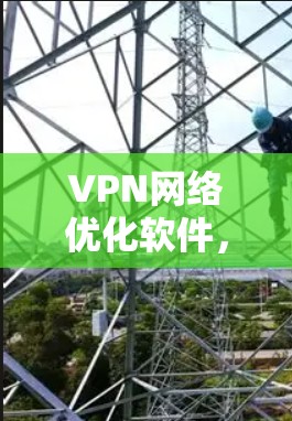 VPN网络优化软件，构建高效网络的智慧解决方案