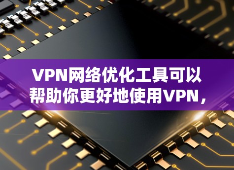 VPN网络优化工具可以帮助你更好地使用VPN，提升网络体验，同时保护你的网络和设备安全。以下是一些常见的VPN网络优化工具及其使用方法，供你参考