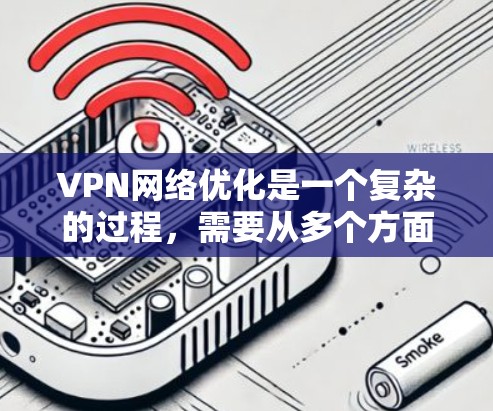 VPN网络优化是一个复杂的过程，需要从多个方面进行考虑和管理。以下是一个分步骤的指南，帮助您优化VPN网络