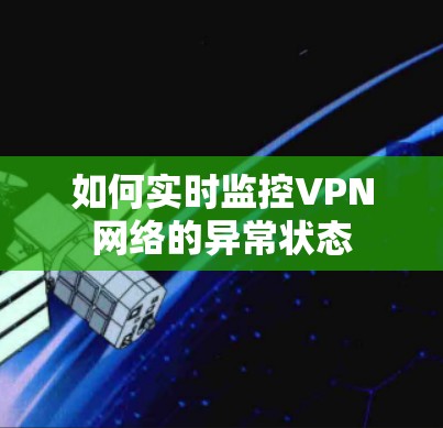 如何实时监控VPN网络的异常状态 如何实时监控VPN网络的异常状态