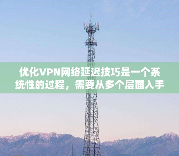 优化VPN网络延迟技巧是一个系统性的过程,需要从多个层面入手。以下是一些具体的优化方法 优化VPN网络延迟技巧是一个系统性的过程,需要从多个层面入手。以下是一些具体的优化方法
