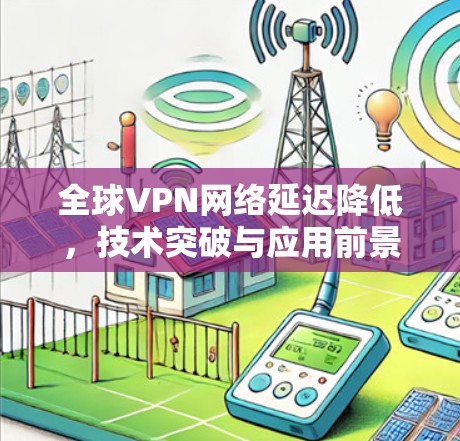 全球VPN网络延迟降低,技术突破与应用前景 全球VPN网络延迟降低,技术突破与应用前景