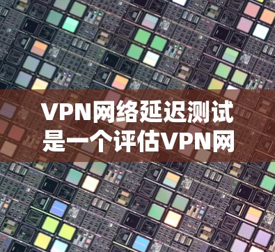 VPN网络延迟测试是一个评估VPN网络连接稳定性的工具，旨在帮助用户优化VPN设置，减少延迟，提升使用体验。以下是关于VPN网络延迟测试的详细解析