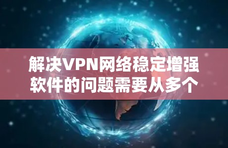 解决VPN网络稳定增强软件的问题需要从多个角度入手，确保网络连接稳定、防火墙有效、软件安全、配置正确以及网络连接质量。以下是一个详细的解决方案步骤