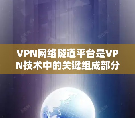 VPN网络隧道平台是VPN技术中的关键组成部分，它在确保用户数据安全和隐私保护方面发挥着重要作用。以下是对该主题的详细总结