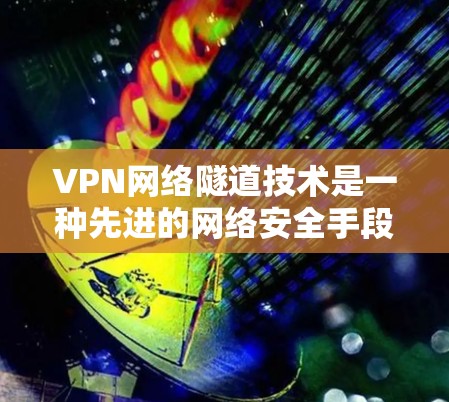 VPN网络隧道技术是一种先进的网络安全手段,主要用于保护用户免受网络攻击。以下是该技术的详细介绍 VPN网络隧道技术是一种先进的网络安全手段,主要用于保护用户免受网络攻击。以下是该技术的详细介绍