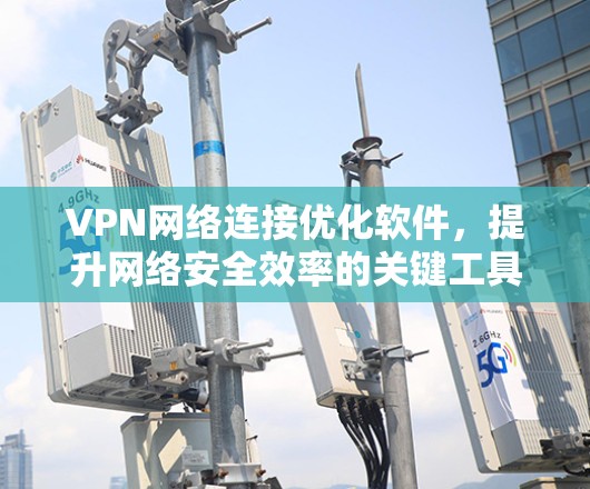 VPN网络连接优化软件，提升网络安全效率的关键工具