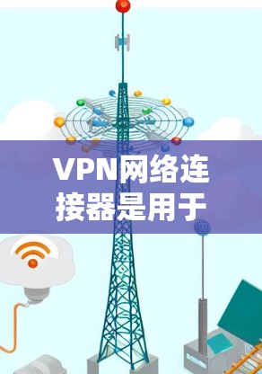 VPN网络连接器是用于在本地计算机上连接到VPN服务器的工具，以下是使用VPN网络连接器的详细步骤