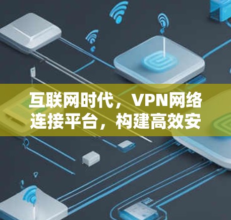 互联网时代,VPN网络连接平台,构建高效安全的通信网络 互联网时代,VPN网络连接平台,构建高效安全的通信网络