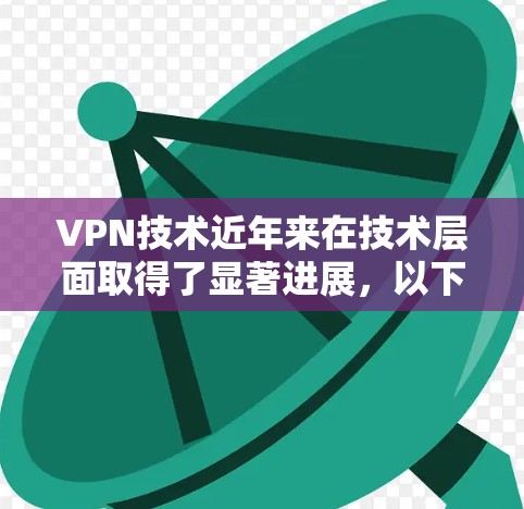VPN技术近年来在技术层面取得了显著进展，以下是对这些进展的详细总结