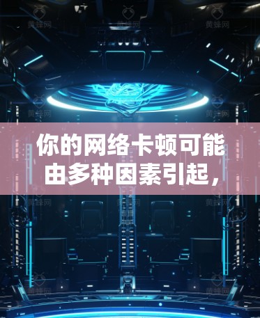 你的网络卡顿可能由多种因素引起,以下是一些步骤来解决这一问题 你的网络卡顿可能由多种因素引起,以下是一些步骤来解决这一问题
