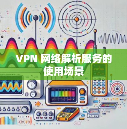 VPN 网络解析服务的使用场景 VPN 网络解析服务的使用场景