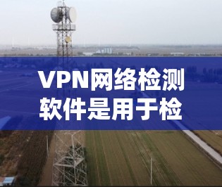 VPN网络检测软件是用于检测和过滤非法VPN服务的工具,旨在保护用户的网络安全。以下是对这些软件的详细分析 VPN网络检测软件是用于检测和过滤非法VPN服务的工具,旨在保护用户的网络安全。以下是对这些软件的详细分析