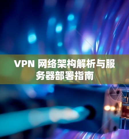 VPN 网络架构解析与服务器部署指南 VPN 网络架构解析与服务器部署指南