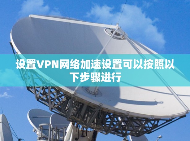 设置VPN网络加速设置可以按照以下步骤进行 设置VPN网络加速设置可以按照以下步骤进行