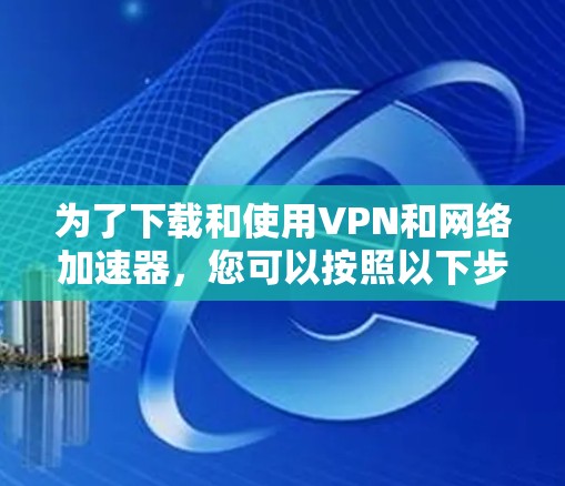 为了下载和使用VPN和网络加速器，您可以按照以下步骤进行