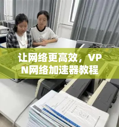 让网络更高效，VPN网络加速器教程