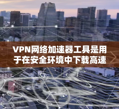 VPN网络加速器工具是用于在安全环境中下载高速VPN流量的软件。这些工具可以帮助您更快地访问互联网，但必须确保使用的是经过认证的VPN服务，以防止被追踪或非法下载