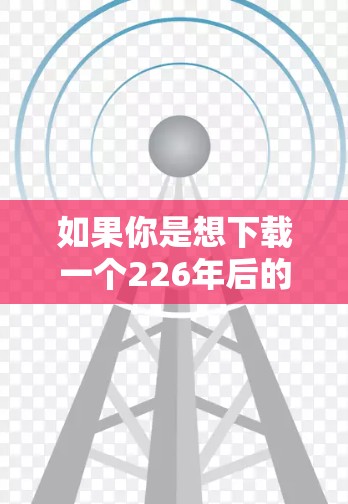 如果你是想下载一个226年后的VPN加速客户端,那么以下是一些推荐的选择 如果你是想下载一个226年后的VPN加速客户端,那么以下是一些推荐的选择