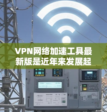 VPN网络加速工具最新版是近年来发展起来的，旨在帮助用户 faster地访问互联网，同时提供安全和可靠的连接。以下是几款最新版本的VPN工具推荐