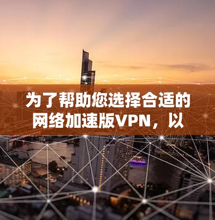 为了帮助您选择合适的网络加速版VPN，以下是一些步骤和建议