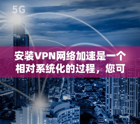 安装VPN网络加速是一个相对系统化的过程，您可以按照以下步骤进行