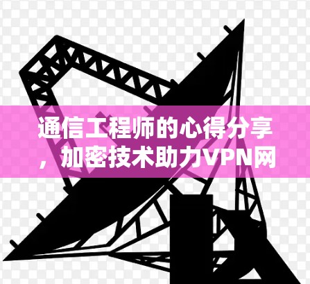 通信工程师的心得分享，加密技术助力VPN网络加速的未来
