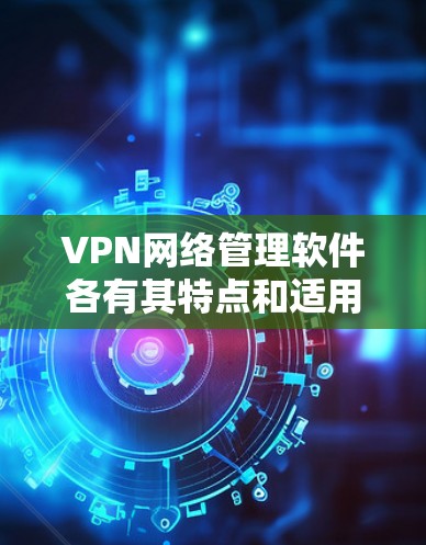 VPN网络管理软件各有其特点和适用场景,以下是详细的分析和推荐 VPN网络管理软件各有其特点和适用场景,以下是详细的分析和推荐