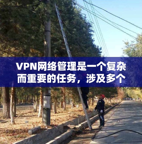 VPN网络管理是一个复杂而重要的任务,涉及多个方面和步骤。以下是对VPN网络管理的详细分析 VPN网络管理是一个复杂而重要的任务,涉及多个方面和步骤。以下是对VPN网络管理的详细分析
