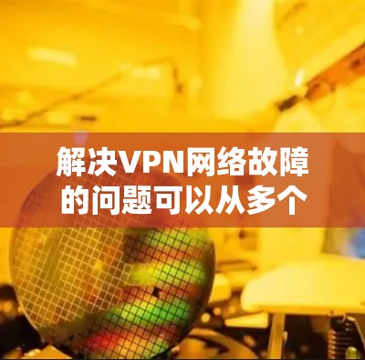 解决VPN网络故障的问题可以从多个角度入手,以下是一步步的解决方案 解决VPN网络故障的问题可以从多个角度入手,以下是一步步的解决方案
