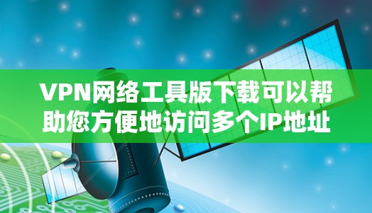 VPN网络工具版下载可以帮助您方便地访问多个IP地址和服务器，满足不同需求。以下是一些常用VPN网络工具版下载，供您参考
