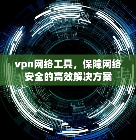 vpn网络工具,保障网络安全的高效解决方案 vpn网络工具,保障网络安全的高效解决方案