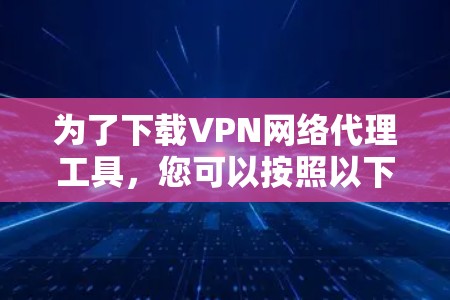 为了下载VPN网络代理工具,您可以按照以下步骤进行 为了下载VPN网络代理工具,您可以按照以下步骤进行