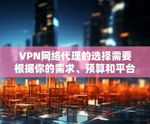 VPN网络代理的选择需要根据你的需求、预算和平台的特点来选择。以下是对不同需求和预算情况下的推荐