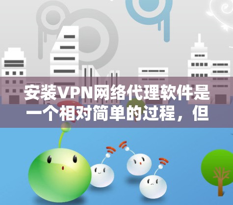 安装VPN网络代理软件是一个相对简单的过程,但为了确保成功,需要仔细按照以下步骤进行,同时注意安全问题。以下是详细的步骤指南 安装VPN网络代理软件是一个相对简单的过程,但为了确保成功,需要仔细按照以下步骤进行,同时注意安全问题。以下是详细的步骤指南