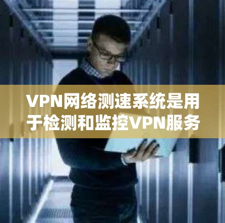 VPN网络测速系统是用于检测和监控VPN服务器流量和网络状态的工具。以下是其主要功能和操作步骤的详细说明 VPN网络测速系统是用于检测和监控VPN服务器流量和网络状态的工具。以下是其主要功能和操作步骤的详细说明