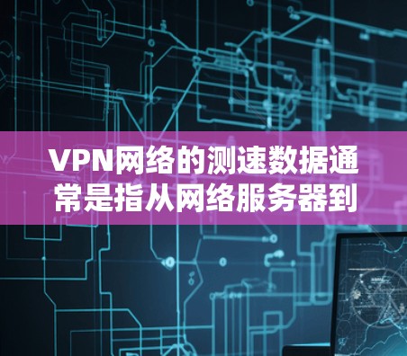 VPN网络的测速数据通常是指从网络服务器到客户端的连接速度。这些数据通常会通过VPN协议(如VPN协议)来传递,并且会通过以下方式显示 VPN网络的测速数据通常是指从网络服务器到客户端的连接速度。这些数据通常会通过VPN协议(如VPN协议)来传递,并且会通过以下方式显示