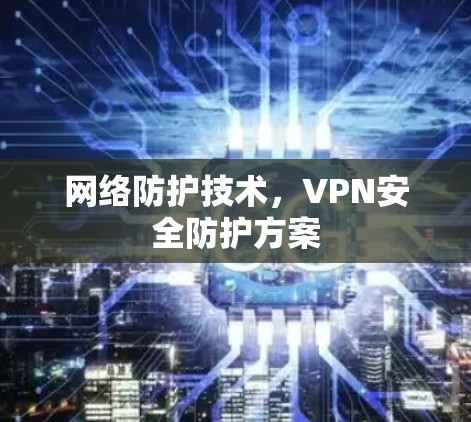 网络防护技术,VPN安全防护方案 网络防护技术,VPN安全防护方案