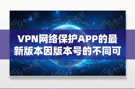 VPN网络保护APP的最新版本因版本号的不同可能会有所区别。以下是一些常见的VPN软件及其特点，供参考