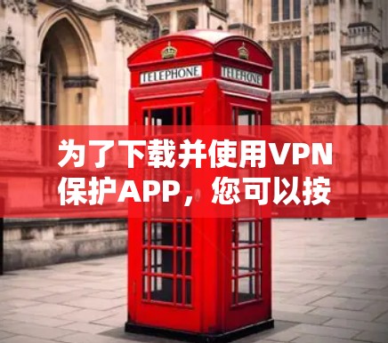 为了下载并使用VPN保护APP，您可以按照以下步骤进行操作