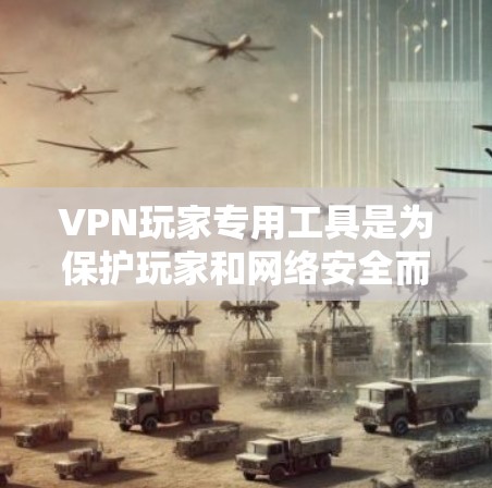 VPN玩家专用工具是为保护玩家和网络安全而设计的软件或设备,帮助玩家实时监控、管理服务器、追踪IP地址并执行安全措施。以下是详细的介绍,分为以下几个部分 VPN玩家专用工具是为保护玩家和网络安全而设计的软件或设备,帮助玩家实时监控、管理服务器、追踪IP地址并执行安全措施。以下是详细的介绍,分为以下几个部分