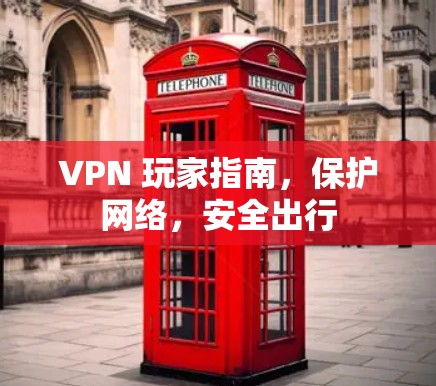 VPN 玩家指南,保护网络,安全出行 VPN 玩家指南,保护网络,安全出行