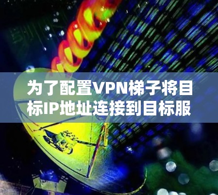 为了配置VPN梯子将目标IP地址连接到目标服务器,可以按照以下步骤进行 为了配置VPN梯子将目标IP地址连接到目标服务器,可以按照以下步骤进行