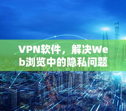 VPN软件,解决Web浏览中的隐私问题 VPN软件,解决Web浏览中的隐私问题