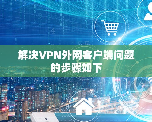 解决VPN外网客户端问题的步骤如下 解决VPN外网客户端问题的步骤如下