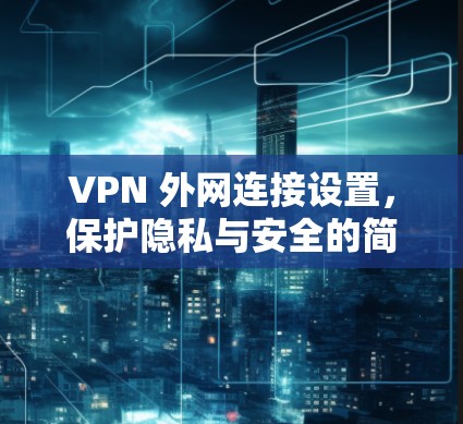 VPN 外网连接设置,保护隐私与安全的简单指南 VPN 外网连接设置,保护隐私与安全的简单指南
