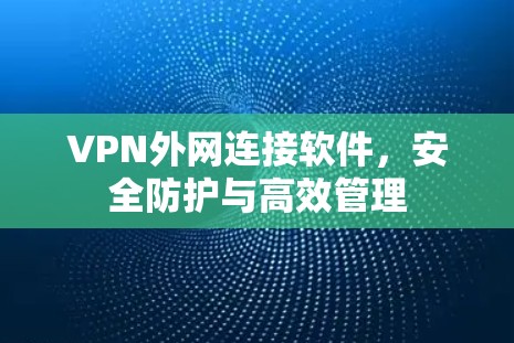 VPN外网连接软件,安全防护与高效管理 VPN外网连接软件,安全防护与高效管理
