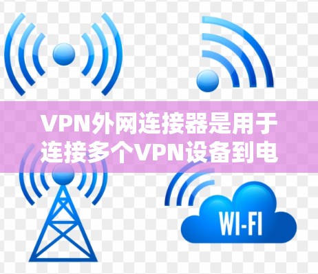 VPN外网连接器是用于连接多个VPN设备到电脑或手机的物理设备。以下是其主要功能和结构 VPN外网连接器是用于连接多个VPN设备到电脑或手机的物理设备。以下是其主要功能和结构